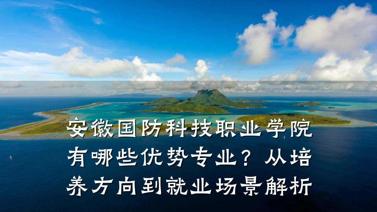 安徽国防科技职业学院有哪些优势专业?从培养方向到就业场景解析