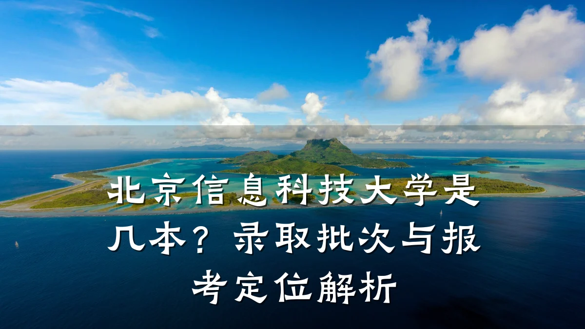 北京信息科技大学是几本?录取批次与报考定位解析