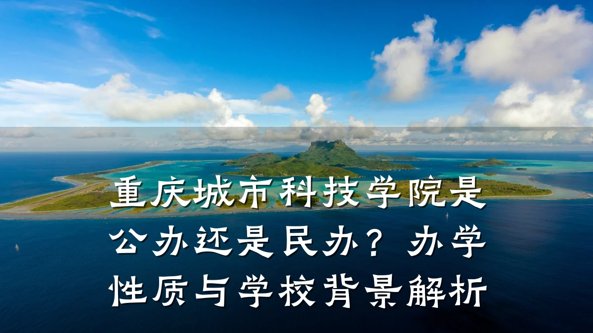 重庆城市科技学院是公办还是民办?办学性质与学校背景解析