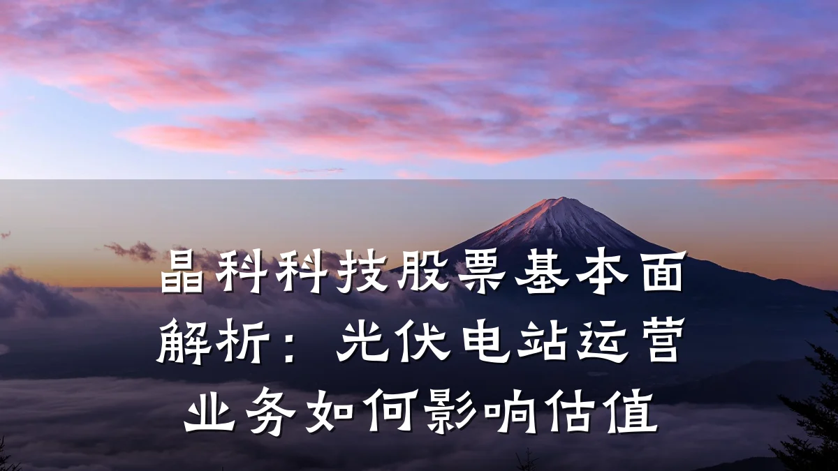 晶科科技股票基本面解析:光伏电站运营业务如何影响估值
