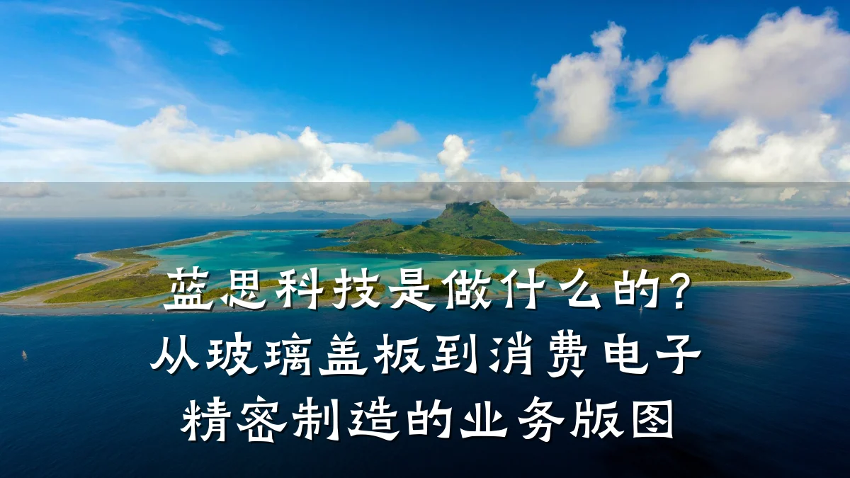 蓝思科技是做什么的?从玻璃盖板到消费电子精密制造的业务版图