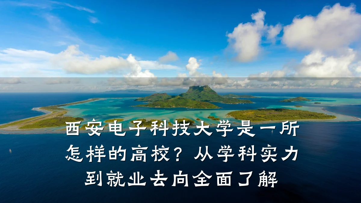 西安电子科技大学是一所怎样的高校？从学科实力到就业去向全面了解