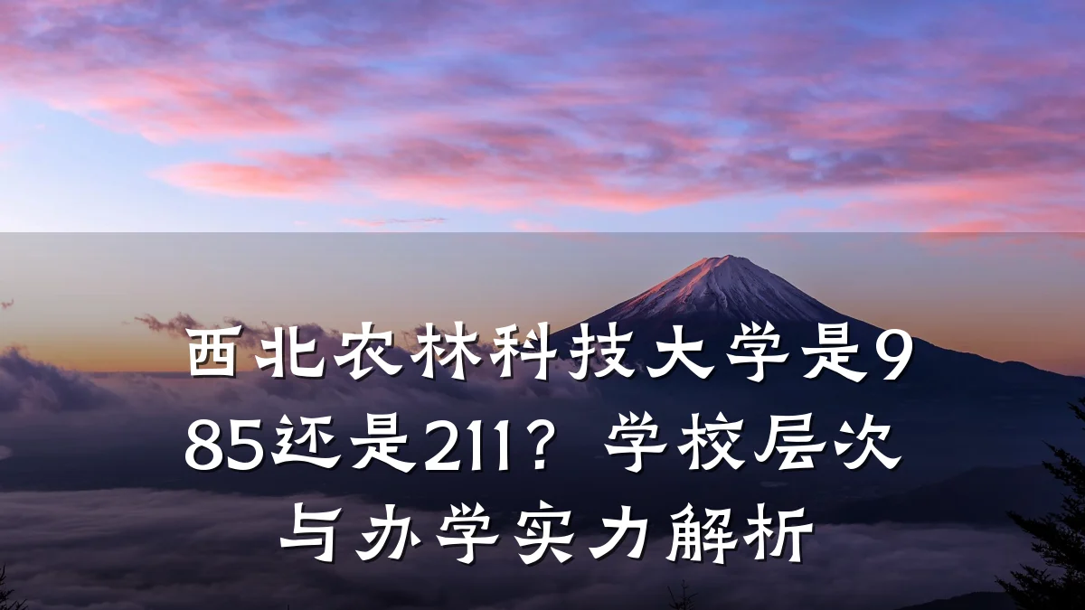 西北农林科技大学是985还是211?学校层次与办学实力解析