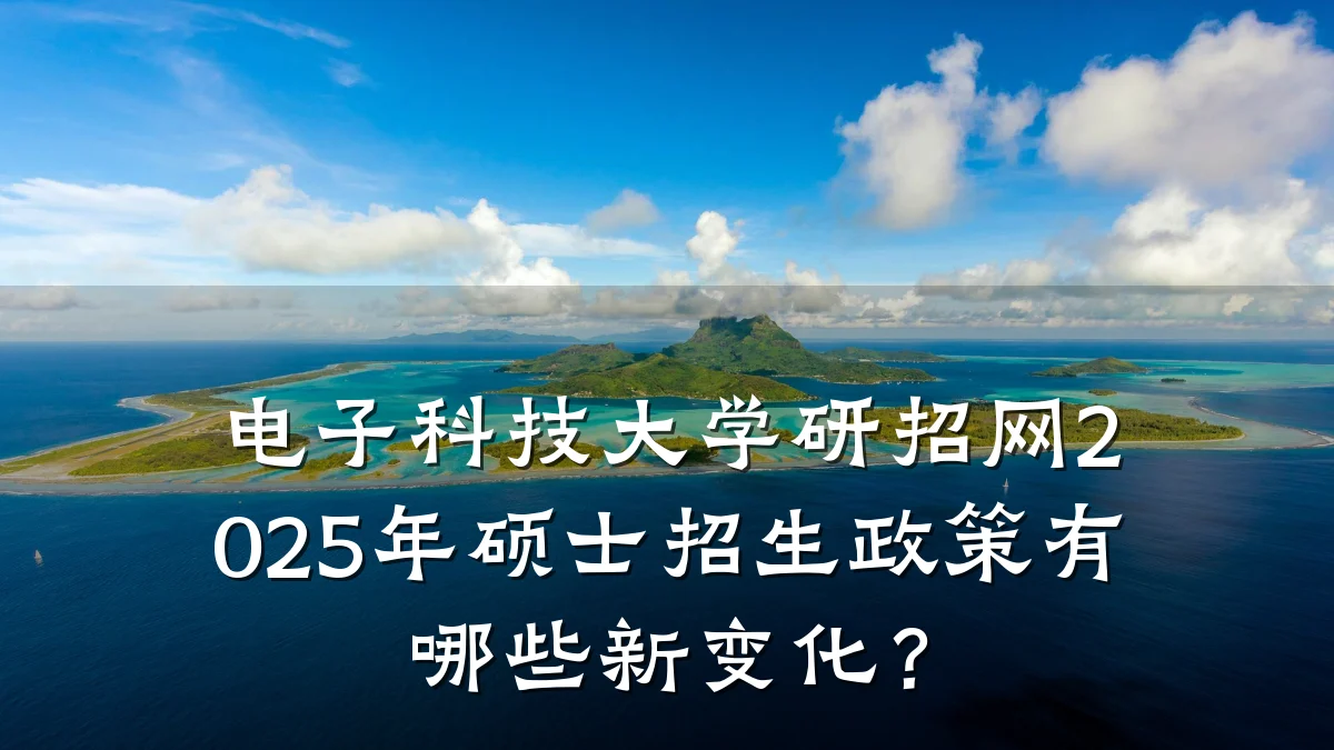 电子科技大学研招网2025年硕士招生政策有哪些新变化?