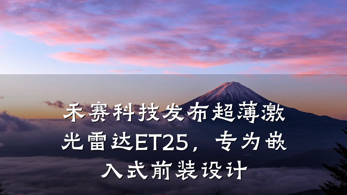 禾赛科技发布超薄激光雷达ET25,专为嵌入式前装设计