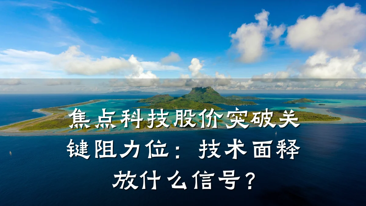 焦点科技股价突破关键阻力位:技术面释放什么信号?