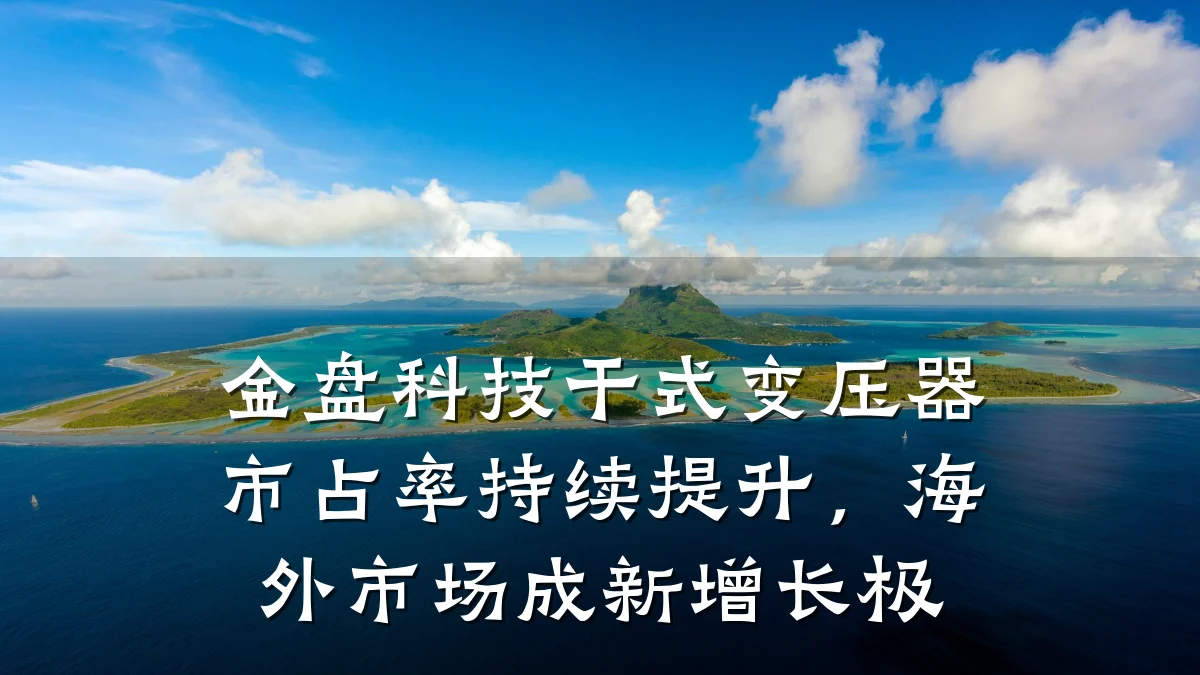 金盘科技干式变压器市占率持续提升，海外市场成新增长极