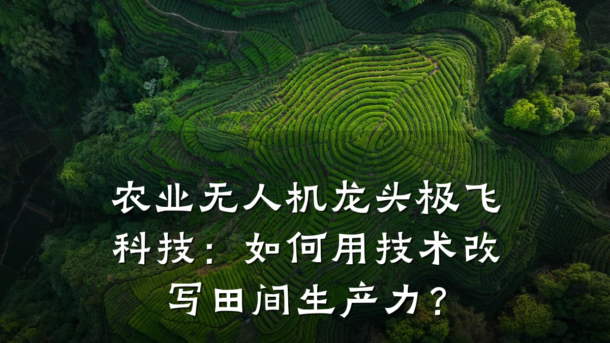 农业无人机龙头极飞科技:如何用技术改写田间生产力?