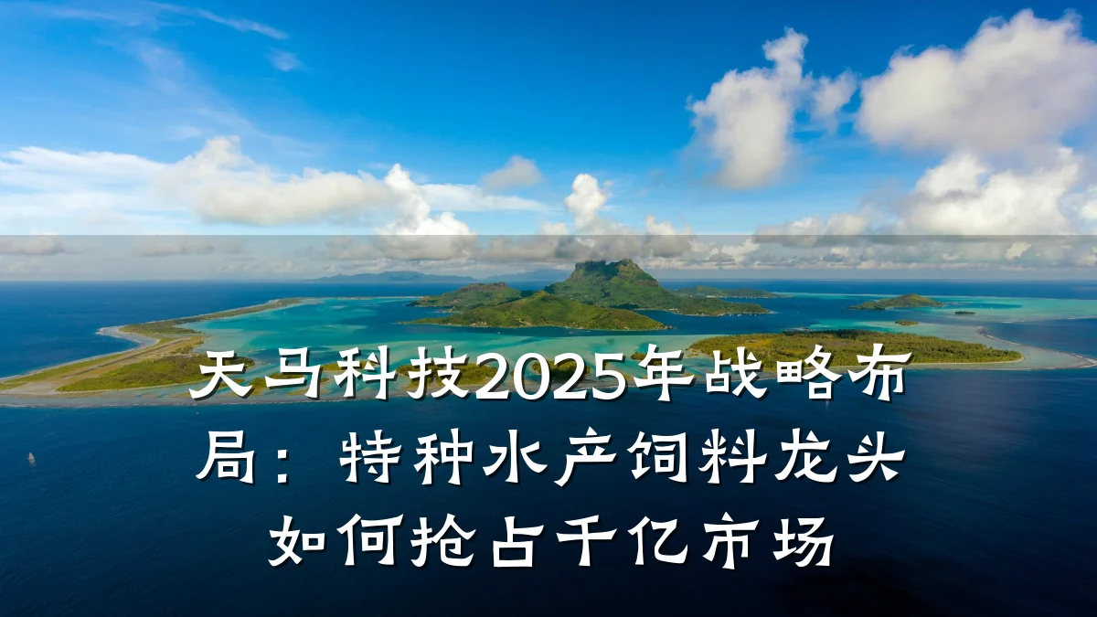 天马科技2025年战略布局:特种水产饲料龙头如何抢占千亿市场